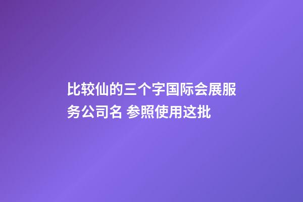 比较仙的三个字国际会展服务公司名 参照使用这批-第1张-公司起名-玄机派